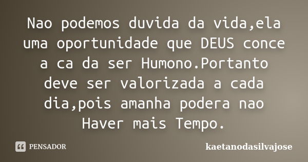 Nao podemos duvida da vida,ela uma oportunidade que DEUS conce a ca da ser Humono.Portanto deve ser valorizada a cada dia,pois amanha podera nao Haver mais Temp... Frase de kaetanodasilvajose.