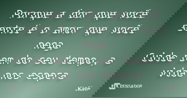 Porque a dor que você sente é o amor que você nega Cuide bem do seu tempo, a vida nos espera... Frase de Kafé.