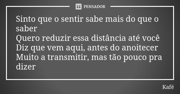 Sinto que o sentir sabe mais do que o saber Quero reduzir essa distância até você Diz que vem aqui, antes do anoitecer Muito a transmitir, mas tão pouco pra diz... Frase de Kafé.