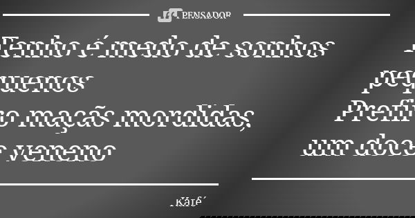 Tenho é medo de sonhos pequenos Prefiro maçãs mordidas, um doce veneno... Frase de Kafé.