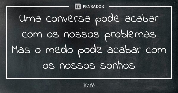 Uma conversa pode acabar com os nossos problemas Mas o medo pode acabar com os nossos sonhos... Frase de Kafé.