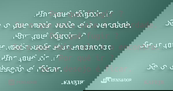 Por quê fingir ? Se o que mais vale é a verdade. Por quê fugir ? Se o que mais vale é o encontro. Por quê ir ? Se o desejo é ficar.... Frase de KAFÉJR.