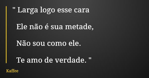 " Larga logo esse cara Ele não é sua metade, Não sou como ele. Te amo de verdade. "... Frase de Kaffee.