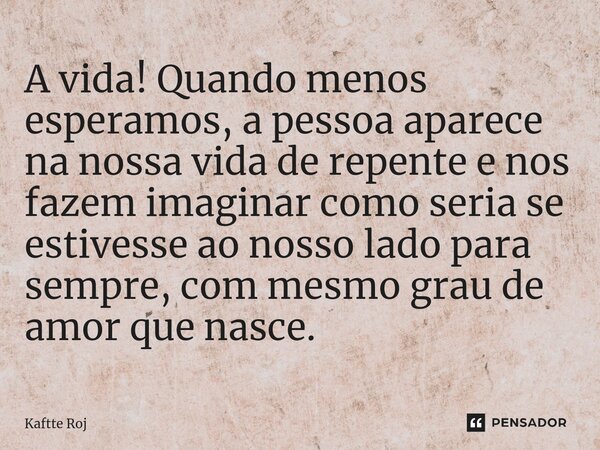 A vida! Quando menos esperamos, a pessoa aparece na nossa vida de repente e nos fazem imaginar como seria se estivesse ao nosso lado para sempre, com mesmo grau... Frase de Kaftte Roj.