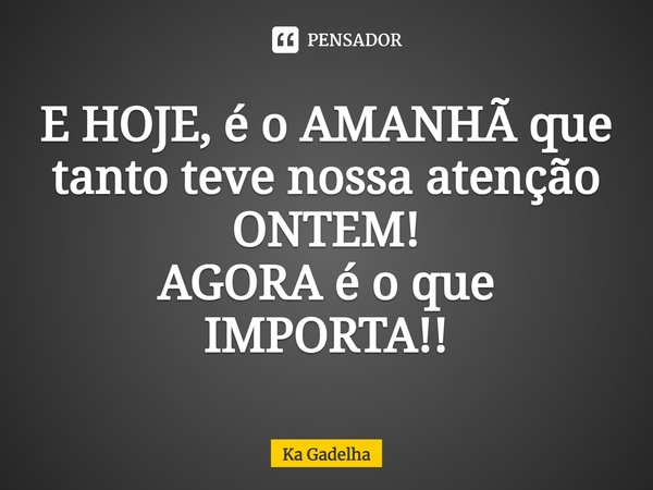 ⁠E HOJE, é o AMANHÃ que tanto teve nossa atenção ONTEM!
AGORA é o que IMPORTA!!... Frase de Ka Gadelha.