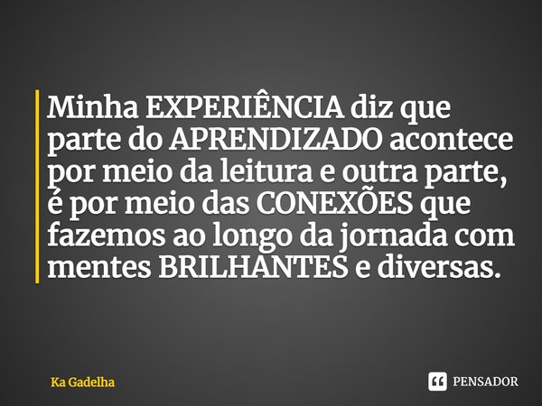 Minha EXPERIÊNCIA diz que parte do APRENDIZADO acontece por meio da leitura e outra parte, é por meio das CONEXÕES que fazemos ao longo da jornada com mentes BR... Frase de Ka Gadelha.