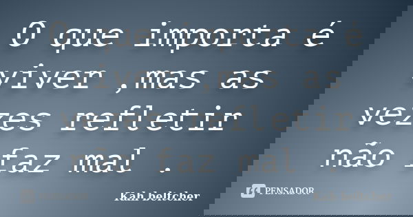 O que importa é viver ,mas as vezes refletir não faz mal .... Frase de kah beltcher.