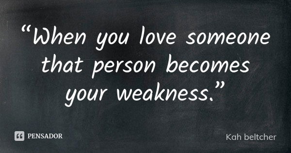 “When you love someone that person becomes your weakness.”... Frase de Kah beltcher.