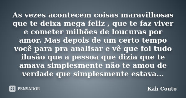 As vezes acontecem coisas maravilhosas que te deixa mega feliz , que te faz viver e cometer milhões de loucuras por amor. Mas depois de um certo tempo você para... Frase de Kah Couto.