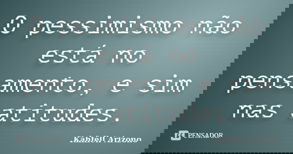 O pessimismo não está no pensamento, e sim nas atitudes.... Frase de Kahfell Arizono.
