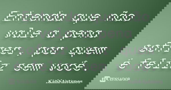 Entenda que não vale a pena sofrer, por quem é feliz sem você.... Frase de KahhAntunes.