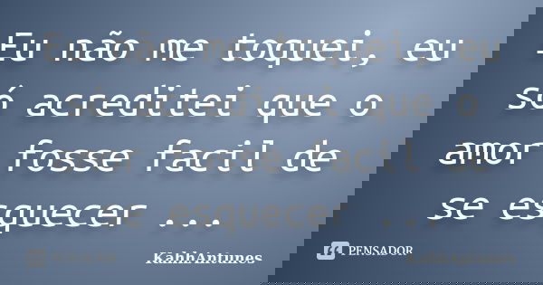 Eu não me toquei, eu só acreditei que o amor fosse facil de se esquecer ...... Frase de KahhAntunes.