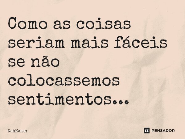 ⁠Como as coisas seriam mais fáceis se não colocassemos sentimentos...... Frase de KahKaiser.