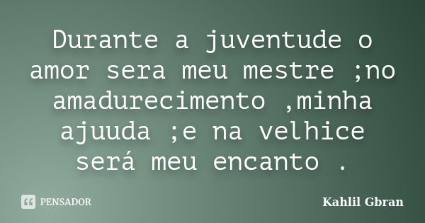 Durante a juventude o amor sera meu mestre ;no amadurecimento ,minha ajuuda ;e na velhice será meu encanto .... Frase de Kahlil Gbran.