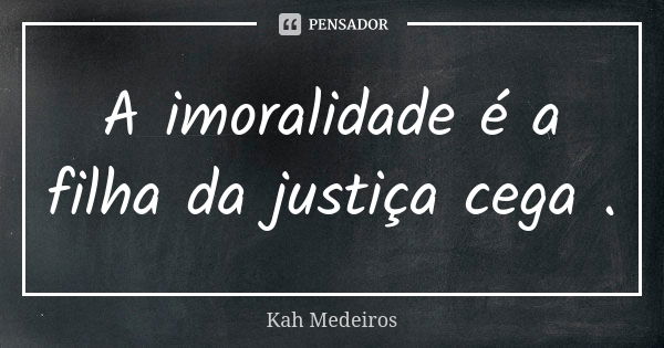 A imoralidade é a filha da justiça cega .... Frase de Kah Medeiros.