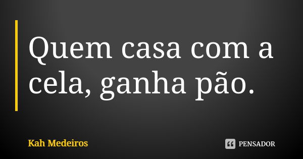 Quem casa com a cela, ganha pão.... Frase de Kah Medeiros.