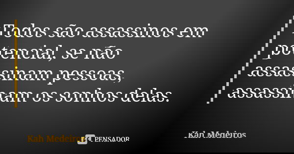 Todos são assassinos em potencial, se não assassinam pessoas, assassinam os sonhos delas.... Frase de Kah Medeiros.
