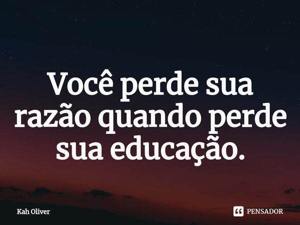 ⁠Você perde sua razão quando perde sua educação.... Frase de Kah Oliver.