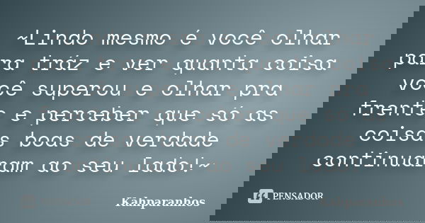 ~Lindo mesmo é você olhar para tráz e ver quanta coisa você superou e olhar pra frente e perceber que só as coisas boas de verdade continuaram ao seu lado!~... Frase de Kahparanhos.