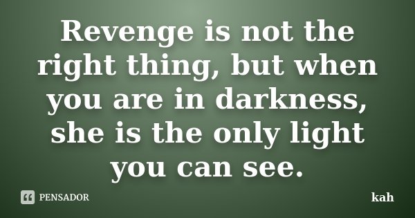 Revenge is not the right thing, but when you are in darkness, she is the only light you can see.... Frase de kah.