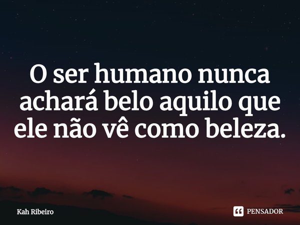 ⁠O ser humano nunca achará belo aquilo que ele não vê como beleza.... Frase de Kah Ribeiro.