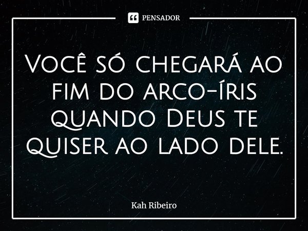 ⁠Você só chegará ao fim do arco-íris quando Deus te quiser ao lado dele.... Frase de Kah Ribeiro.