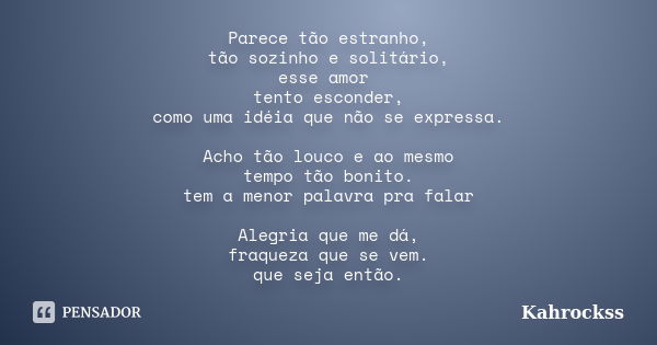 Parece tão estranho, tão sozinho e solitário, esse amor tento esconder, como uma idéia que não se expressa. Acho tão louco e ao mesmo tempo tão bonito. tem a me... Frase de Kahrockss.