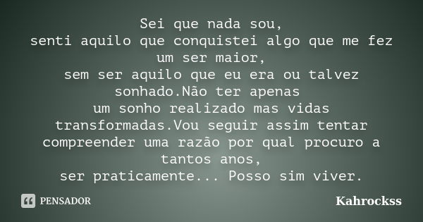 Sei que nada sou, senti aquilo que conquistei algo que me fez um ser maior, sem ser aquilo que eu era ou talvez sonhado.Não ter apenas um sonho realizado mas vi... Frase de Kahrockss.