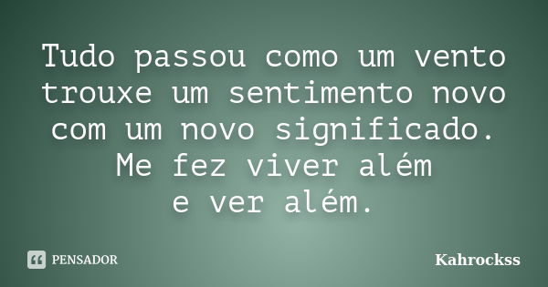 Tudo passou como um vento trouxe um sentimento novo com um novo significado. Me fez viver além e ver além.... Frase de Kahrockss.