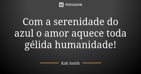 Com a serenidade do azul o amor aquece toda gélida humanidade!... Frase de Kah Smith.