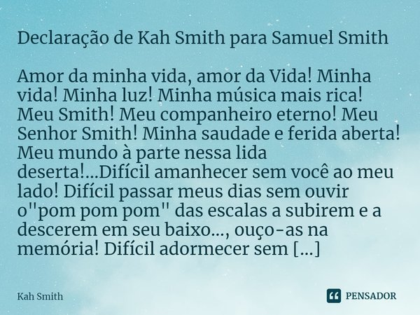 Declaração de Kah Smith para Samuel Smith Amor da minha vida, amor da Vida! Minha vida! Minha luz! Minha música mais rica! Meu Smith! Meu companheiro eterno! Me... Frase de Kah Smith.