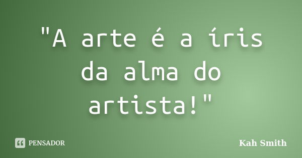 "A arte é a íris da alma do artista!"... Frase de Kah Smith.