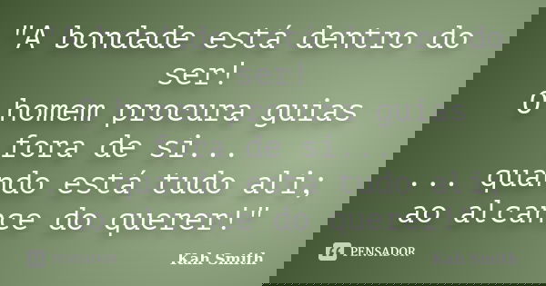 "A bondade está dentro do ser! O homem procura guias fora de si... ... quando está tudo ali; ao alcance do querer!"... Frase de Kah Smith.