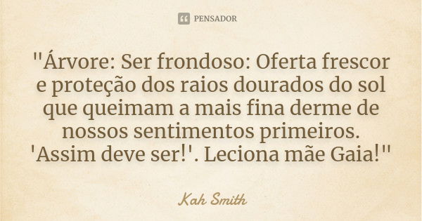 "Árvore: Ser frondoso: Oferta frescor e proteção dos raios dourados do sol que queimam a mais fina derme de nossos sentimentos primeiros. 'Assim deve ser!'... Frase de Kah Smith.