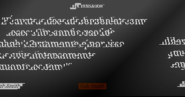 "É curta a fase da borboleta com asas: Um sonho real de liberdade! Certamente é por isso que a vive intensamente enquanto as tem!"... Frase de Kah Smith.