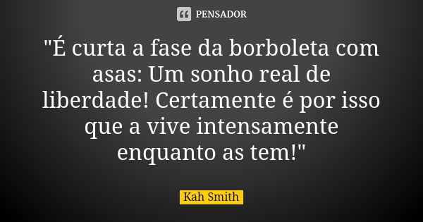 "É curta a fase da borboleta com asas: Um sonho real de liberdade! Certamente é por isso que a vive intensamente enquanto as tem!"... Frase de Kah Smith.