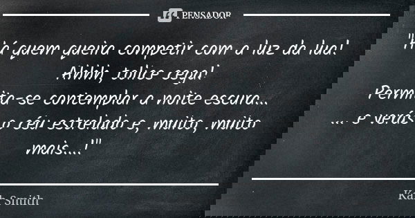 "Há quem queira competir com a luz da lua! Ahhh, tolice cega! Permita-se contemplar a noite escura... ... e verás o céu estrelado e, muito, muito mais...!&... Frase de Kah Smith.