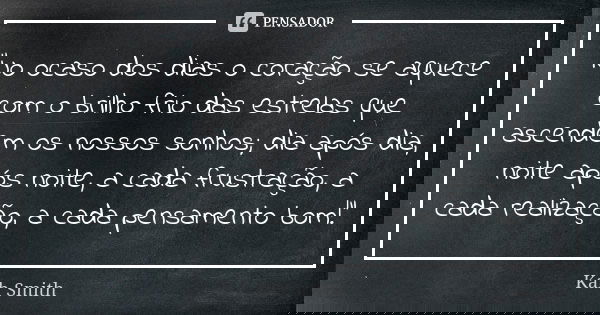 "No ocaso dos dias o coração se aquece com o brilho frio das estrelas que ascendem os nossos sonhos; dia após dia, noite após noite, a cada frustração, a c... Frase de Kah Smith.