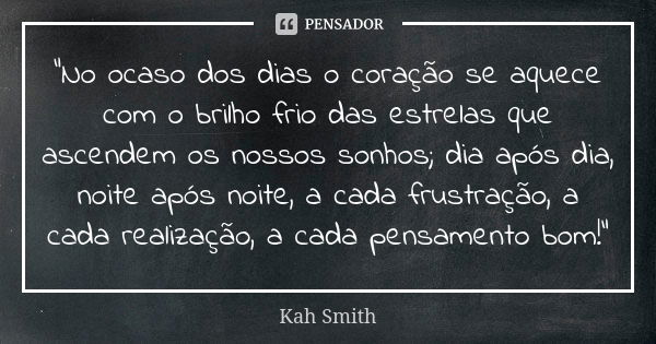 "No ocaso dos dias o coração se aquece com o brilho frio das estrelas que ascendem os nossos sonhos; dia após dia, noite após noite, a cada frustração, a c... Frase de Kah Smith.