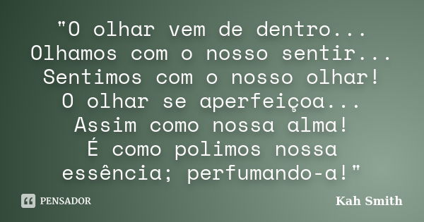 "O olhar vem de dentro... Olhamos com o nosso sentir... Sentimos com o nosso olhar! O olhar se aperfeiçoa... Assim como nossa alma! É como polimos nossa es... Frase de Kah Smith.