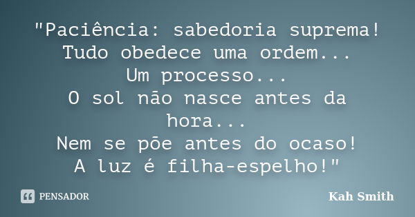 "Paciência: sabedoria suprema! Tudo obedece uma ordem... Um processo... O sol não nasce antes da hora... Nem se põe antes do ocaso! A luz é filha-espelho!&... Frase de Kah Smith.