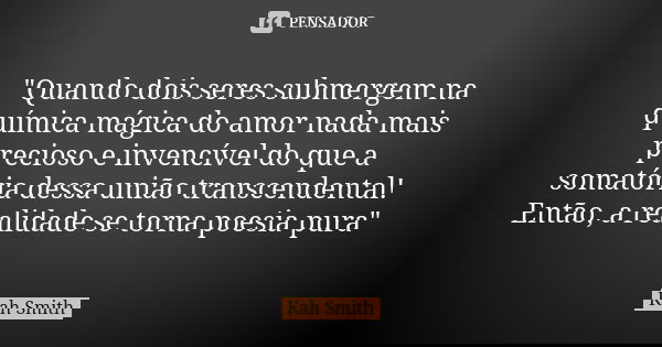 "Quando dois seres submergem na química mágica do amor nada mais precioso e invencível do que a somatória dessa união transcendental! Então, a realidade se... Frase de Kah Smith.