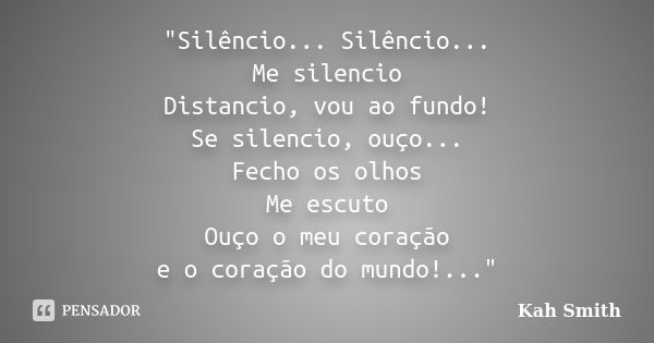 "Silêncio... Silêncio... Me silencio Distancio, vou ao fundo! Se silencio, ouço... Fecho os olhos Me escuto Ouço o meu coração e o coração do mundo!...&quo... Frase de Kah Smith.