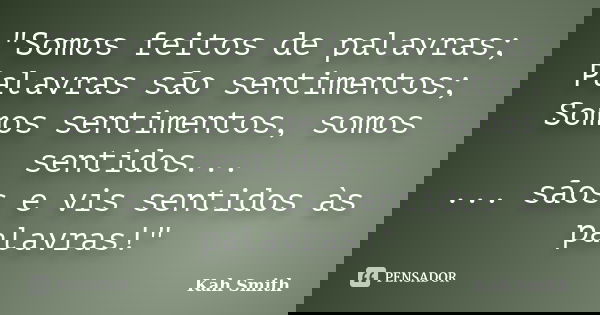 "Somos feitos de palavras; Palavras são sentimentos; Somos sentimentos, somos sentidos... ... sãos e vis sentidos às palavras!"... Frase de Kah Smith.