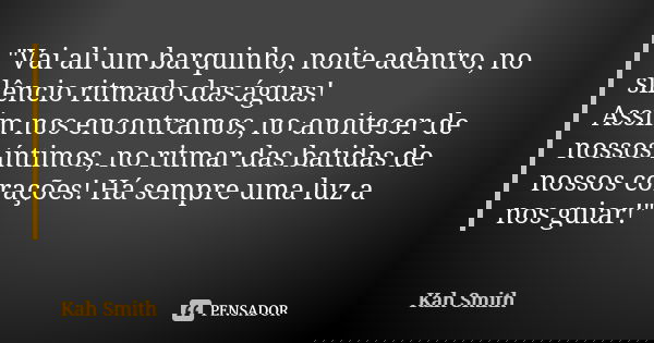 "Vai ali um barquinho, noite adentro, no silêncio ritmado das águas! Assim nos encontramos, no anoitecer de nossos íntimos, no ritmar das batidas de nossos... Frase de Kah Smith.