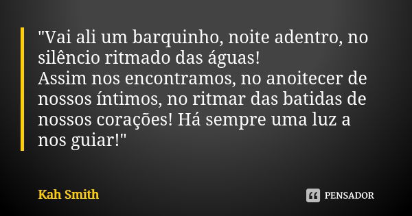 "Vai ali um barquinho, noite adentro, no silêncio ritmado das águas! Assim nos encontramos, no anoitecer de nossos íntimos, no ritmar das batidas de nossos... Frase de Kah Smith.