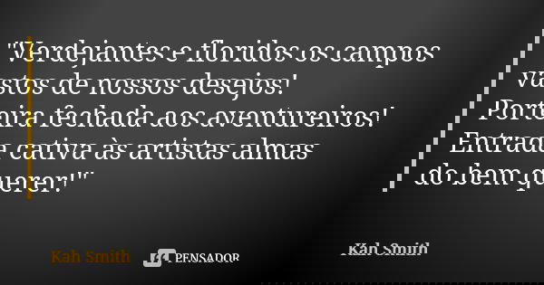"Verdejantes e floridos os campos vastos de nossos desejos! Porteira fechada aos aventureiros! Entrada cativa às artistas almas do bem querer!"... Frase de kah Smith.