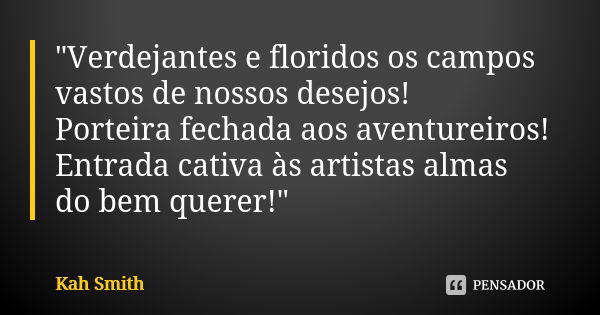 "Verdejantes e floridos os campos vastos de nossos desejos! Porteira fechada aos aventureiros! Entrada cativa às artistas almas do bem querer!"... Frase de kah Smith.