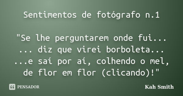 Sentimentos de fotógrafo n.1 "Se lhe perguntarem onde fui... ... diz que virei borboleta... ...e saí por aí, colhendo o mel, de flor em flor (clicando)!&qu... Frase de Kah Smith.