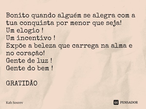 Bonito quando alguém se alegra com a tua conquista por menor que seja!
Um elogio !
Um incentivo !
Expõe a beleza que carrega na alma e no coração!
⁠Gente de luz... Frase de Kah Sosrev.